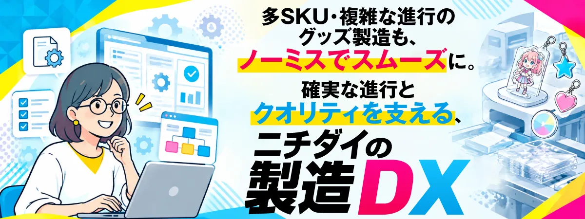 多SKU・複雑な進行のグッズ製造も、ノーミスでスムーズに。確実な進行とクオリティを支える、ニチダイの製造DX